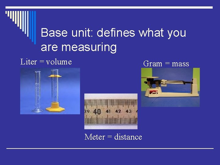 Base unit: defines what you are measuring Liter = volume Gram = mass Meter