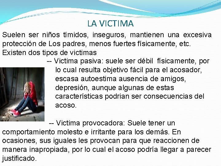 LA VICTIMA Suelen ser niños tímidos, inseguros, mantienen una excesiva protección de Los padres,