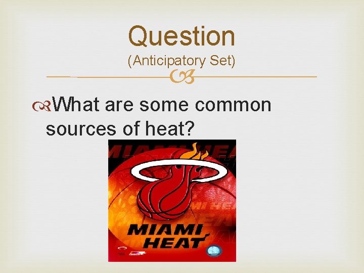 Question (Anticipatory Set) What are some common sources of heat? 