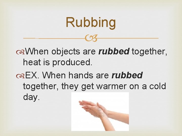 Rubbing When objects are rubbed together, heat is produced. EX. When hands are rubbed