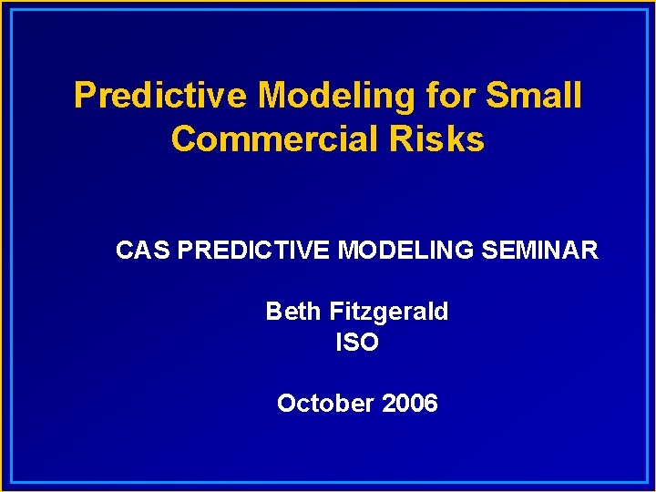 Predictive Modeling for Small Commercial Risks CAS PREDICTIVE MODELING SEMINAR Beth Fitzgerald ISO October