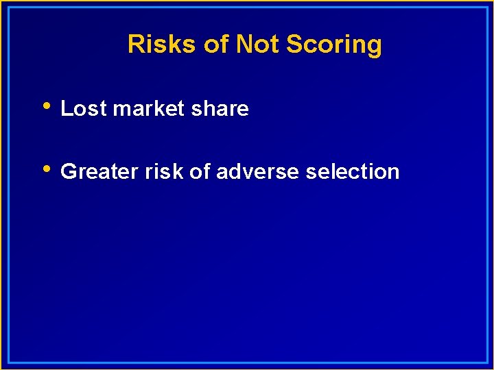 Risks of Not Scoring • Lost market share • Greater risk of adverse selection