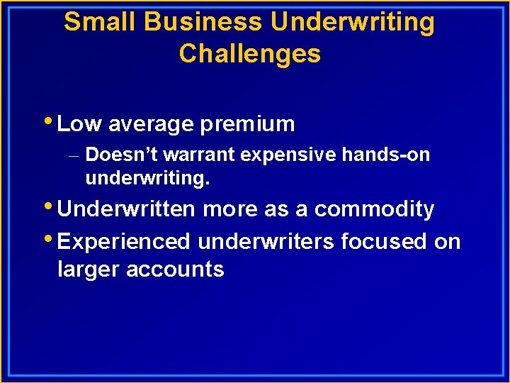 Small Business Underwriting Challenges • Low average premium – Doesn’t warrant expensive hands-on underwriting.