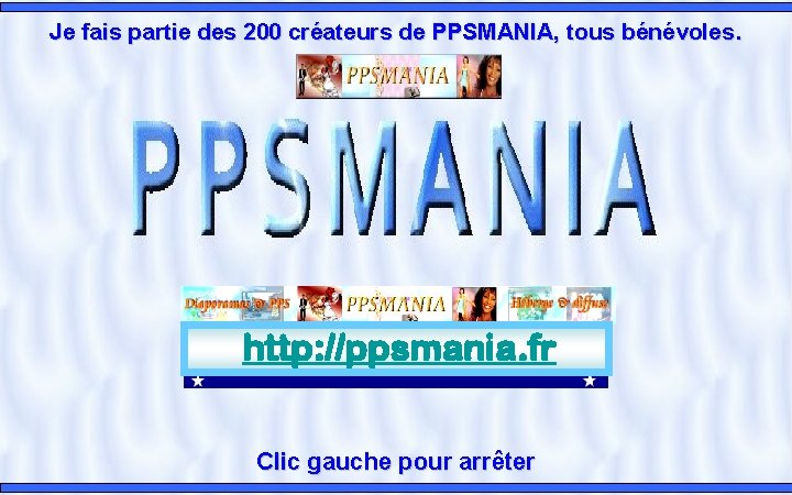 Je fais partie des 200 créateurs de PPSMANIA, tous bénévoles. http: //ppsmania. fr Clic