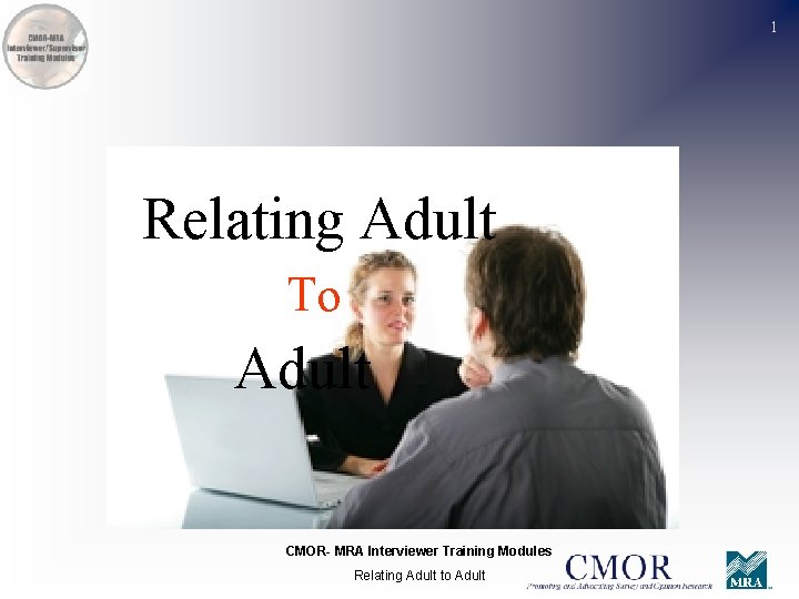 1 Relating Adult To Adult CMOR- MRA Interviewer Training Modules Relating Adult to Adult