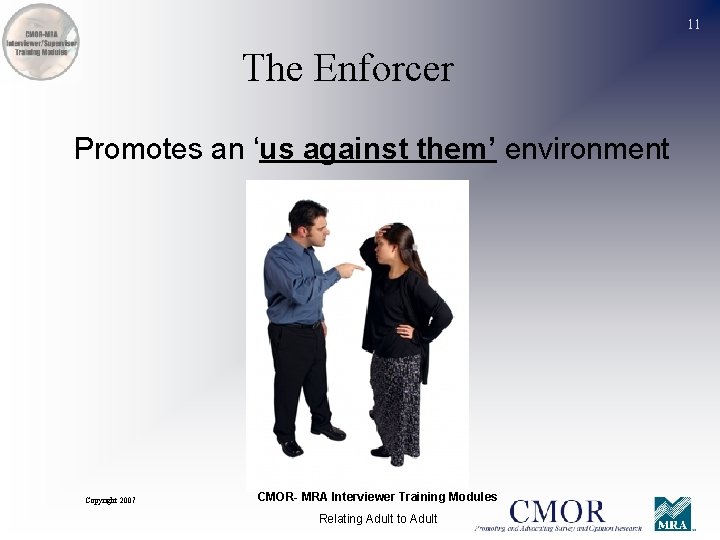 11 The Enforcer Promotes an ‘us against them’ environment Copyright 2007 CMOR- MRA Interviewer
