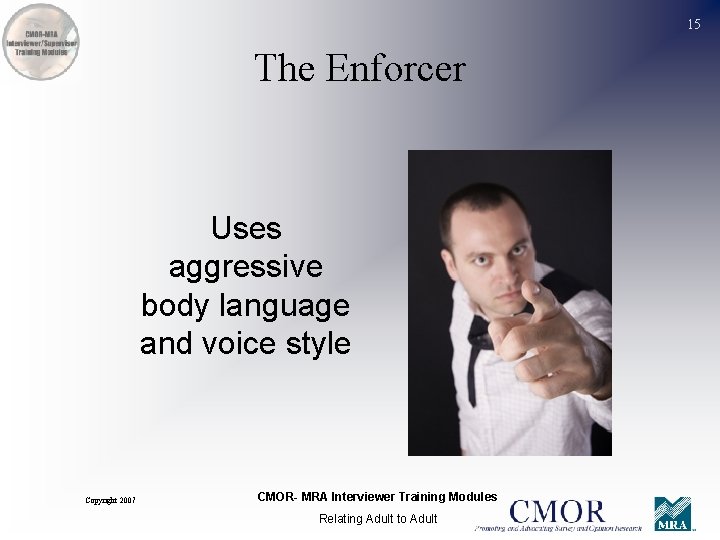 15 The Enforcer Uses aggressive body language and voice style Copyright 2007 CMOR- MRA