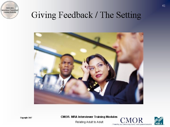 41 Giving Feedback / The Setting Copyright 2007 CMOR- MRA Interviewer Training Modules Relating