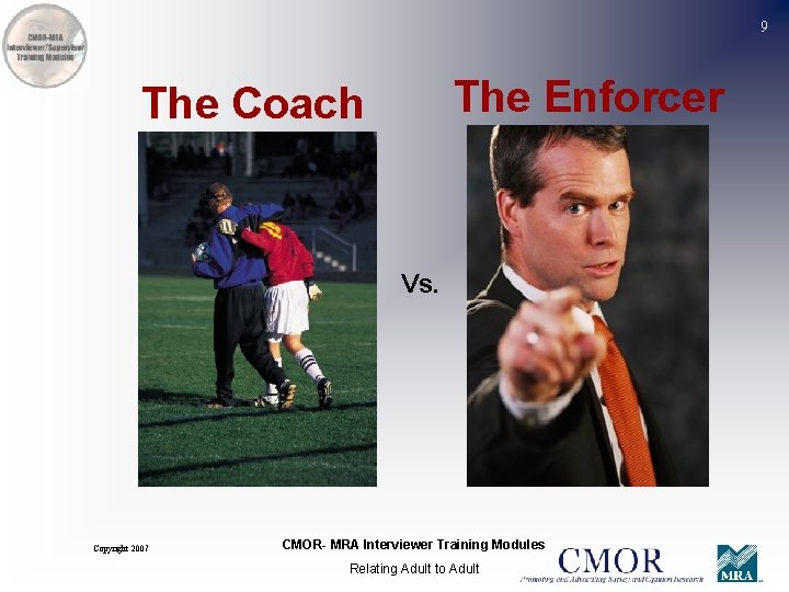 9 The Enforcer The Coach Vs. Copyright 2007 CMOR- MRA Interviewer Training Modules Relating