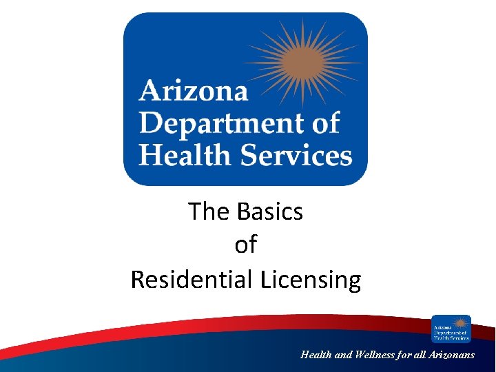 The Basics of Residential Licensing Health and Wellness for all Arizonans 