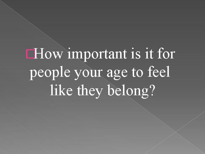 �How important is it for people your age to feel like they belong? 