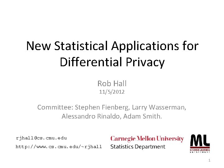 New Statistical Applications for Differential Privacy Rob Hall 11/5/2012 Committee: Stephen Fienberg, Larry Wasserman,