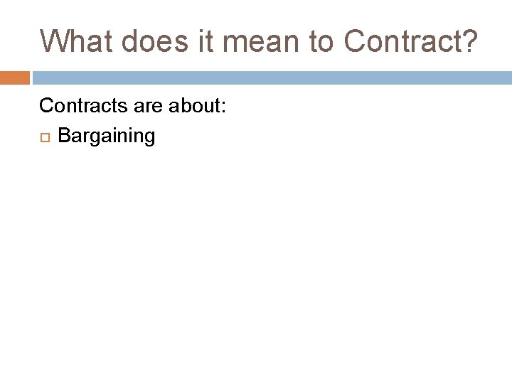 What does it mean to Contract? Contracts are about: Bargaining 