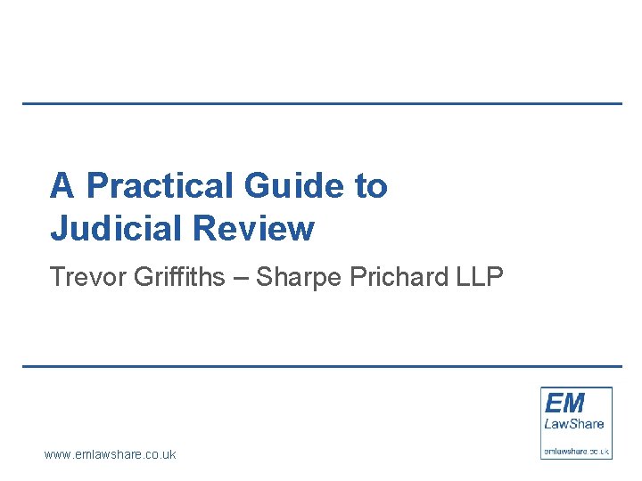 A Practical Guide to Judicial Review Trevor Griffiths – Sharpe Prichard LLP www. emlawshare.