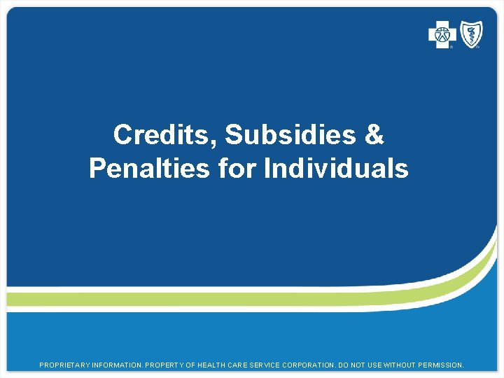 Credits, Subsidies & Penalties for Individuals PROPRIETARY INFORMATION. PROPERTY OF HEALTH CARE SERVICE CORPORATION.
