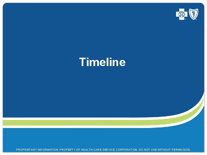 Timeline PROPRIETARY INFORMATION. PROPERTY OF HEALTH CARE SERVICE CORPORATION. DO NOT USE WITHOUT PERMISSION.