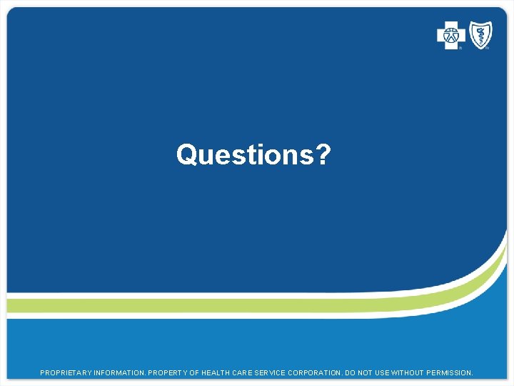 Questions? PROPRIETARY INFORMATION. PROPERTY OF HEALTH CARE SERVICE CORPORATION. DO NOT USE WITHOUT PERMISSION.