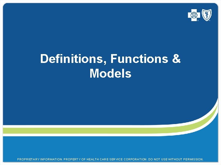 Definitions, Functions & Models PROPRIETARY INFORMATION. PROPERTY OF HEALTH CARE SERVICE CORPORATION. DO NOT