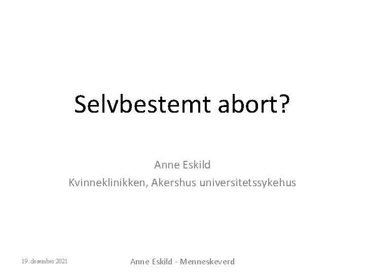 Selvbestemt abort? Anne Eskild Kvinneklinikken, Akershus universitetssykehus 19. desember 2021 Anne Eskild - Menneskeverd
