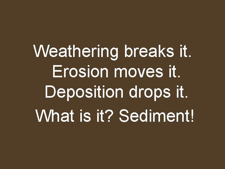 Weathering breaks it. Erosion moves it. Deposition drops it. What is it? Sediment! 