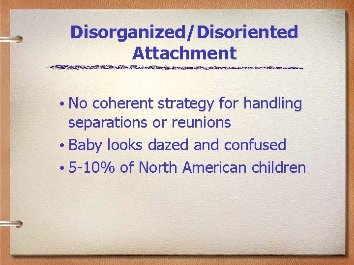 Disorganized/Disoriented Attachment • No coherent strategy for handling separations or reunions • Baby looks