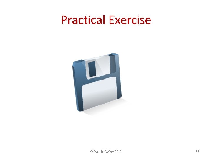 Practical Exercise © Dale R. Geiger 2011 56 