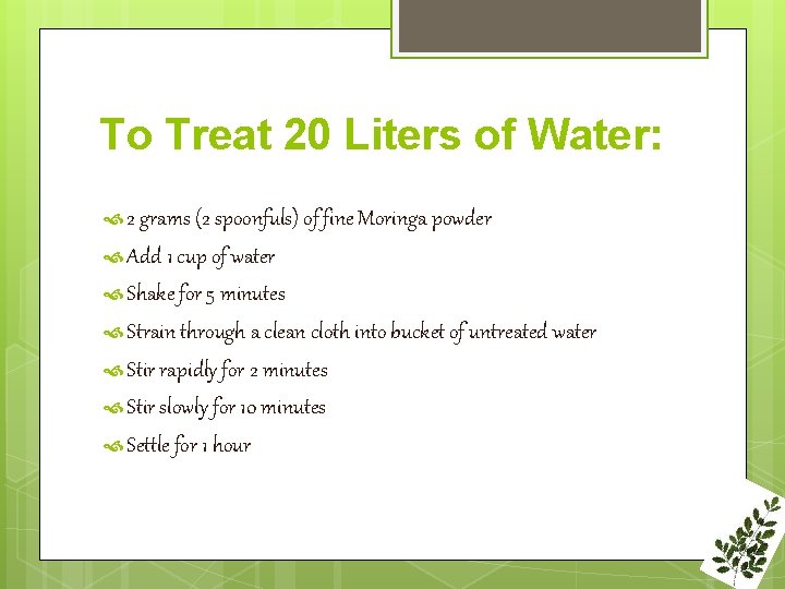 To Treat 20 Liters of Water: 2 grams (2 spoonfuls) of fine Moringa powder