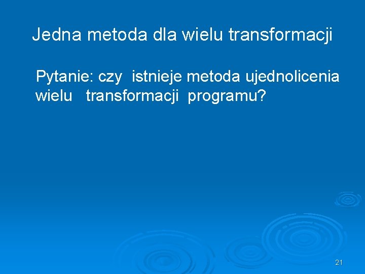 Jedna metoda dla wielu transformacji Pytanie: czy istnieje metoda ujednolicenia wielu transformacji programu? 21