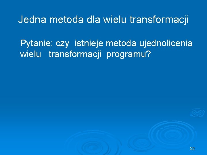 Jedna metoda dla wielu transformacji Pytanie: czy istnieje metoda ujednolicenia wielu transformacji programu? 22