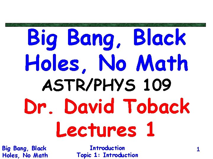 Big Bang, Black Holes, No Math ASTR/PHYS 109 Dr. David Toback Lectures 1 Big
