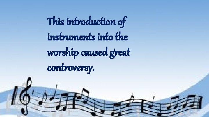 This introduction of instruments into the worship caused great controversy. 