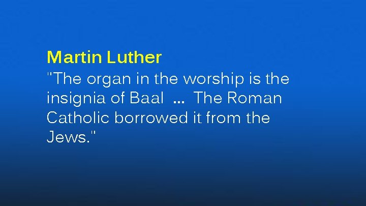 Martin Luther "The organ in the worship is the insignia of Baal … The