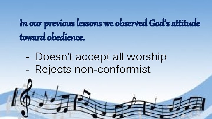 In our previous lessons we observed God’s attitude toward obedience. - Doesn’t accept all