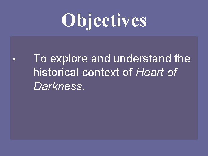 Objectives • To explore and understand the historical context of Heart of Darkness. 