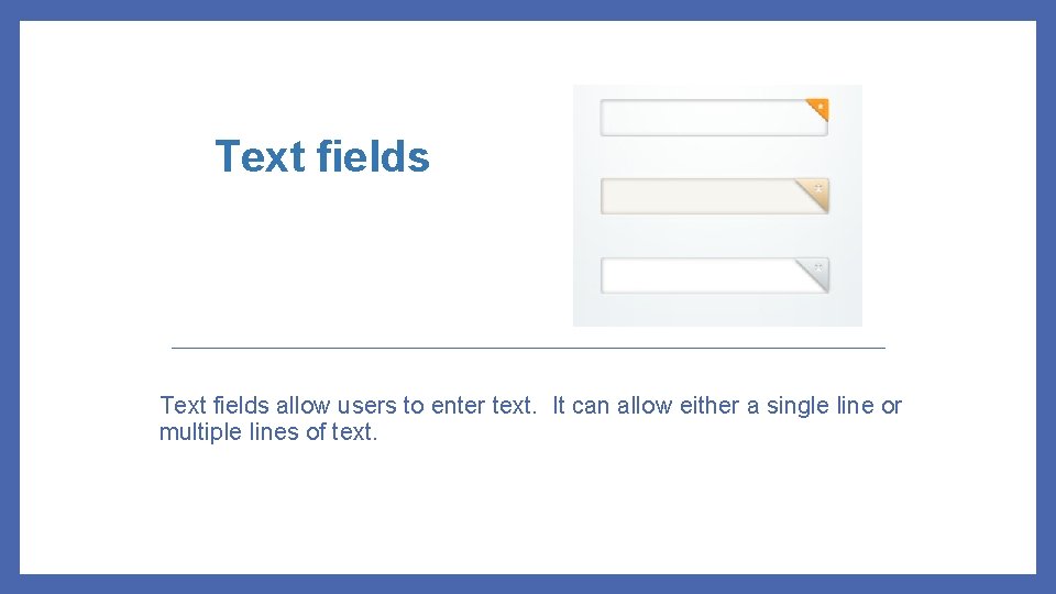 Text fields allow users to enter text. It can allow either a single line