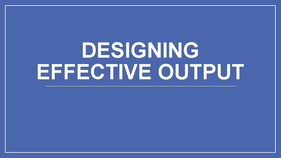 DESIGNING EFFECTIVE OUTPUT 