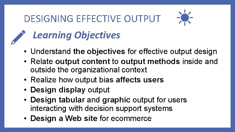 DESIGNING EFFECTIVE OUTPUT Learning Objectives • Understand the objectives for effective output design •