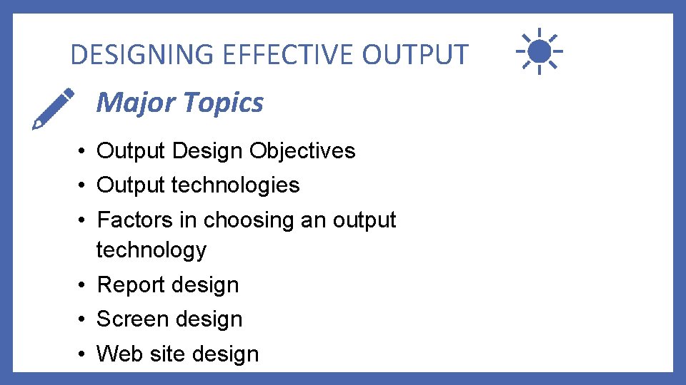DESIGNING EFFECTIVE OUTPUT Major Topics • Output Design Objectives • Output technologies • Factors