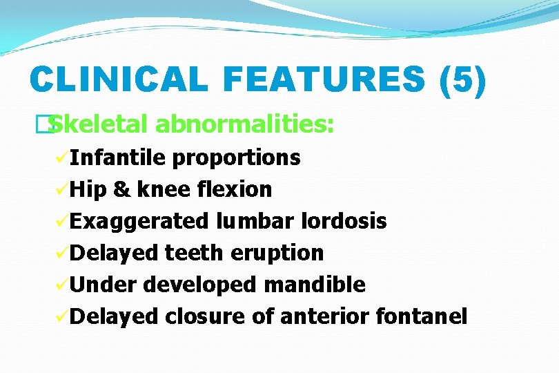 CLINICAL FEATURES (5) �Skeletal abnormalities: üInfantile proportions üHip & knee flexion üExaggerated lumbar lordosis