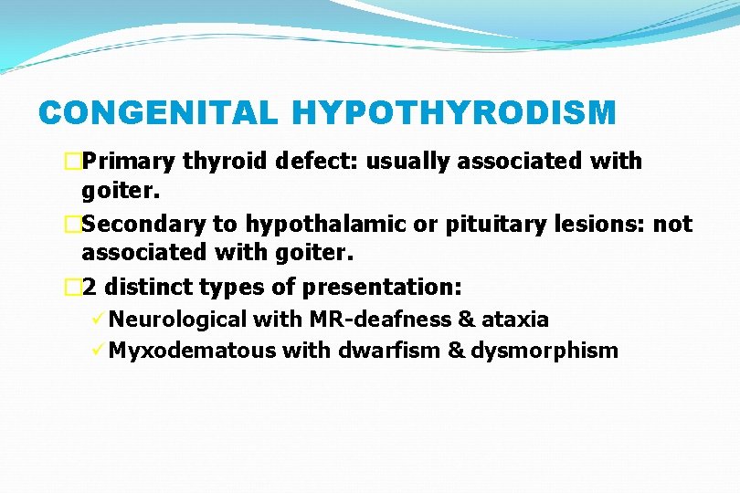 CONGENITAL HYPOTHYRODISM �Primary thyroid defect: usually associated with goiter. �Secondary to hypothalamic or pituitary