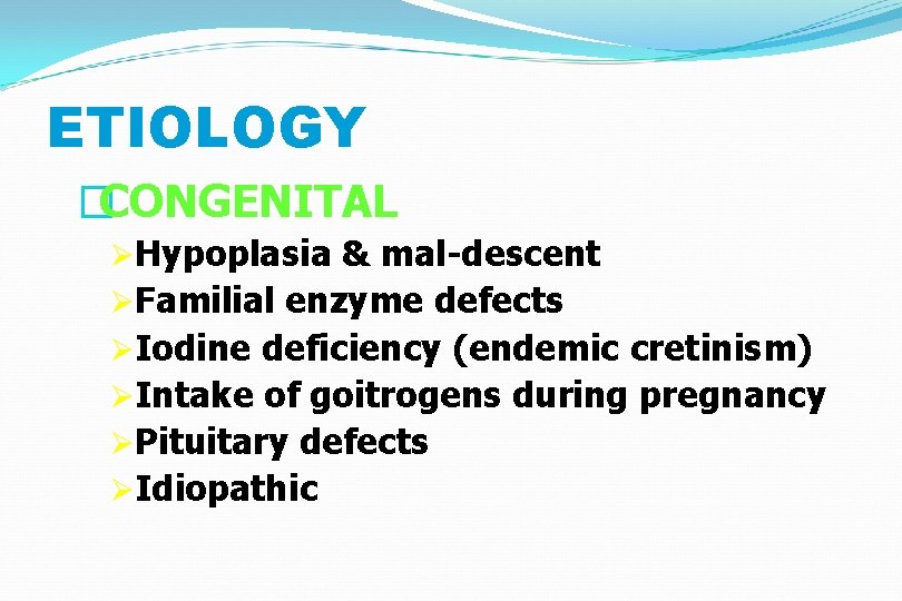 ETIOLOGY �CONGENITAL ØHypoplasia & mal-descent ØFamilial enzyme defects ØIodine deficiency (endemic cretinism) ØIntake of