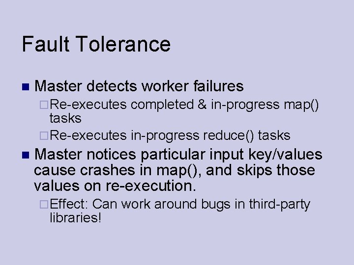 Fault Tolerance Master detects worker failures Re-executes completed & in-progress map() tasks Re-executes in-progress