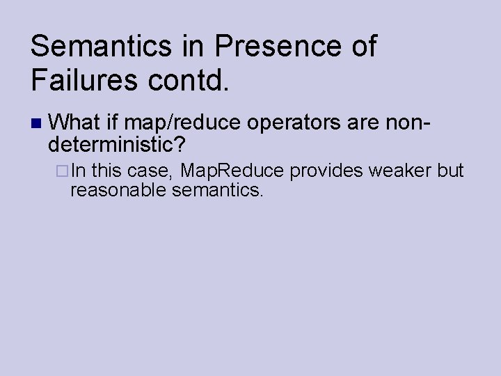 Semantics in Presence of Failures contd. What if map/reduce operators are nondeterministic? In this