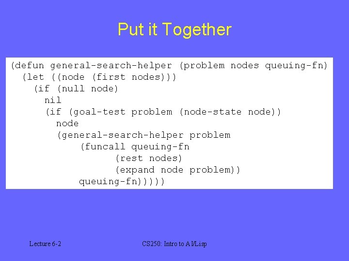 Put it Together (defun general-search-helper (problem nodes queuing-fn) (let ((node (first nodes))) (if (null