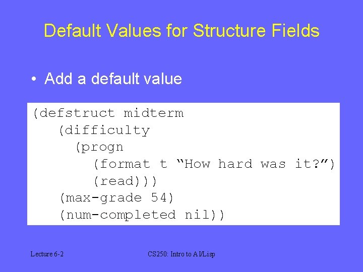 Default Values for Structure Fields • Add a default value (defstruct midterm (difficulty (progn