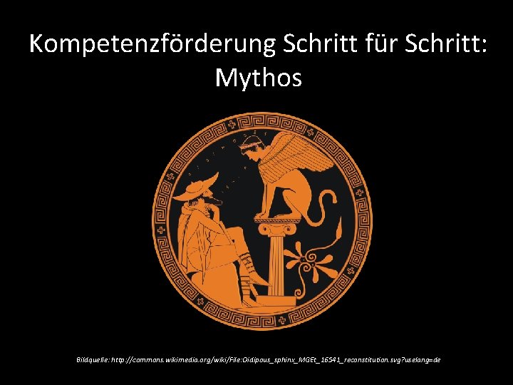 Kompetenzförderung Schritt für Schritt: Mythos Bildquelle: http: //commons. wikimedia. org/wiki/File: Oidipous_sphinx_MGEt_16541_reconstitution. svg? uselang=de 