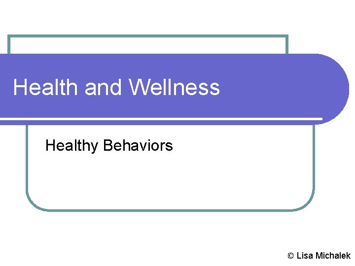 Health and Wellness Healthy Behaviors © Lisa Michalek 