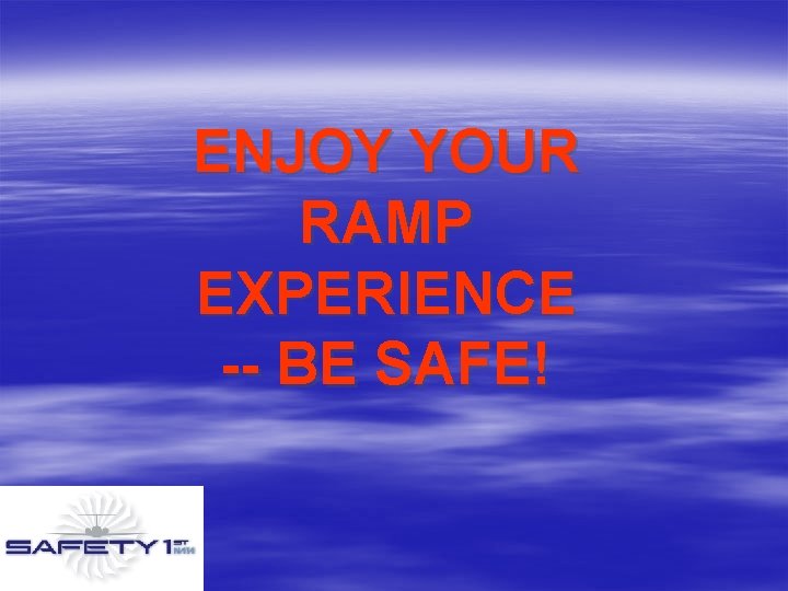 ENJOY YOUR RAMP EXPERIENCE -- BE SAFE! 