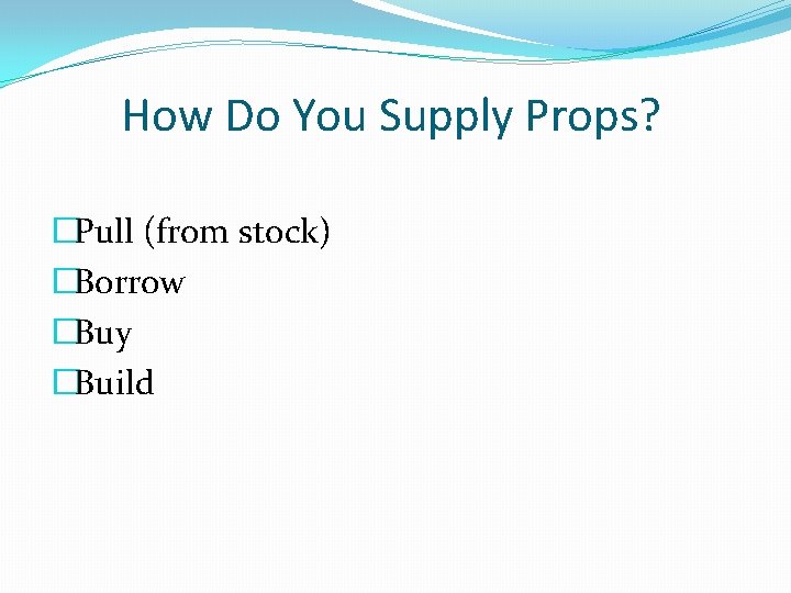 How Do You Supply Props? �Pull (from stock) �Borrow �Buy �Build 