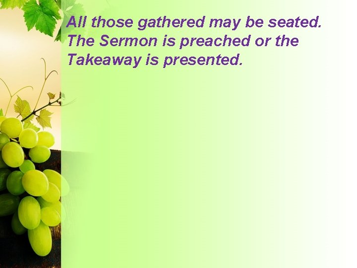 All those gathered may be seated. The Sermon is preached or the Takeaway is